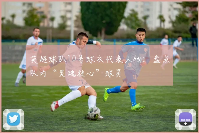 英超球队10号球衣代表人物：盘点队内“灵魂核心”球员