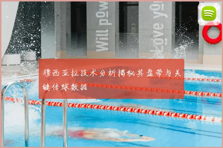 穆西亚拉技术分析揭秘其盘带与关键传球数据