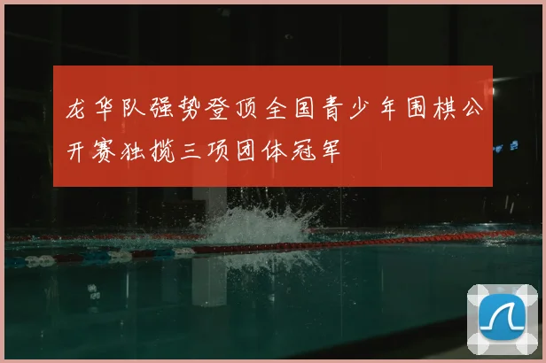 龙华队强势登顶全国青少年围棋公开赛独揽三项团体冠军