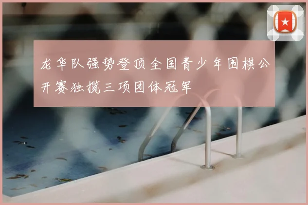 龙华队强势登顶全国青少年围棋公开赛独揽三项团体冠军