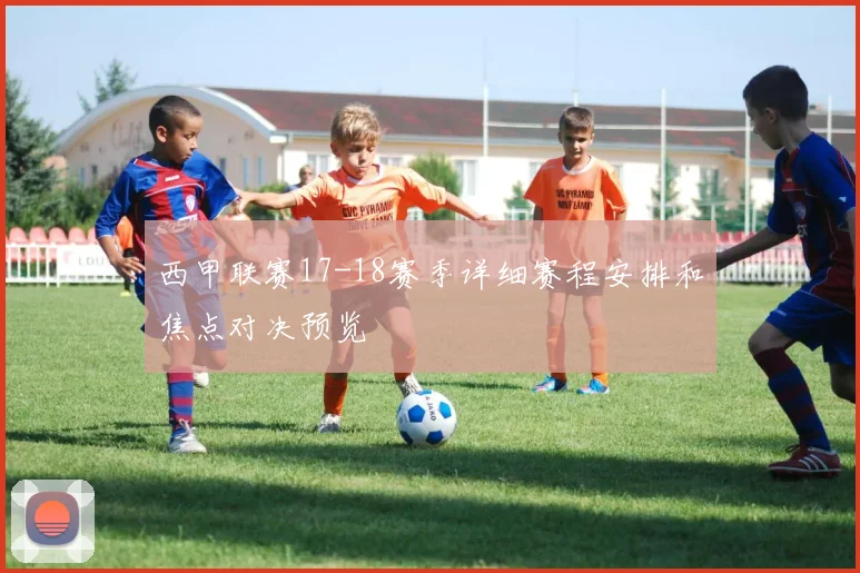 西甲联赛17-18赛季详细赛程安排和焦点对决预览